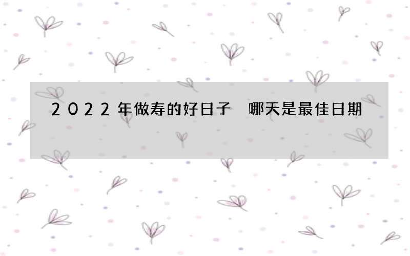 2022年做寿的好日子 哪天是最佳日期